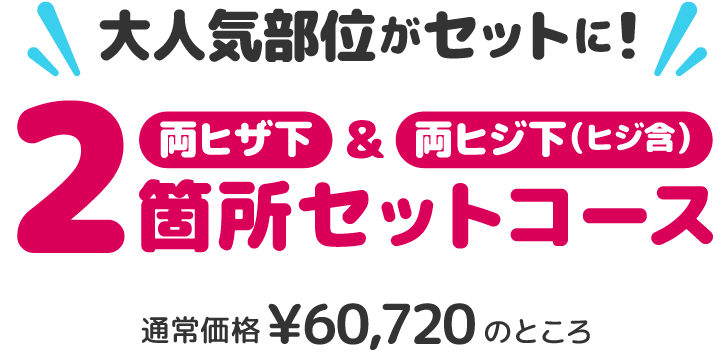 大人気部位がセットに！ 両ヒザ下&両ヒジ下(ヒジ含) 2箇所セットコース 通常価格¥60,720のところ